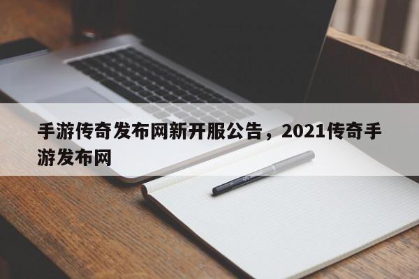 手游传奇发布网新开服公告，2021传奇手游发布网